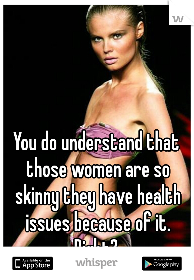 You do understand that those women are so skinny they have health issues because of it. Right? 