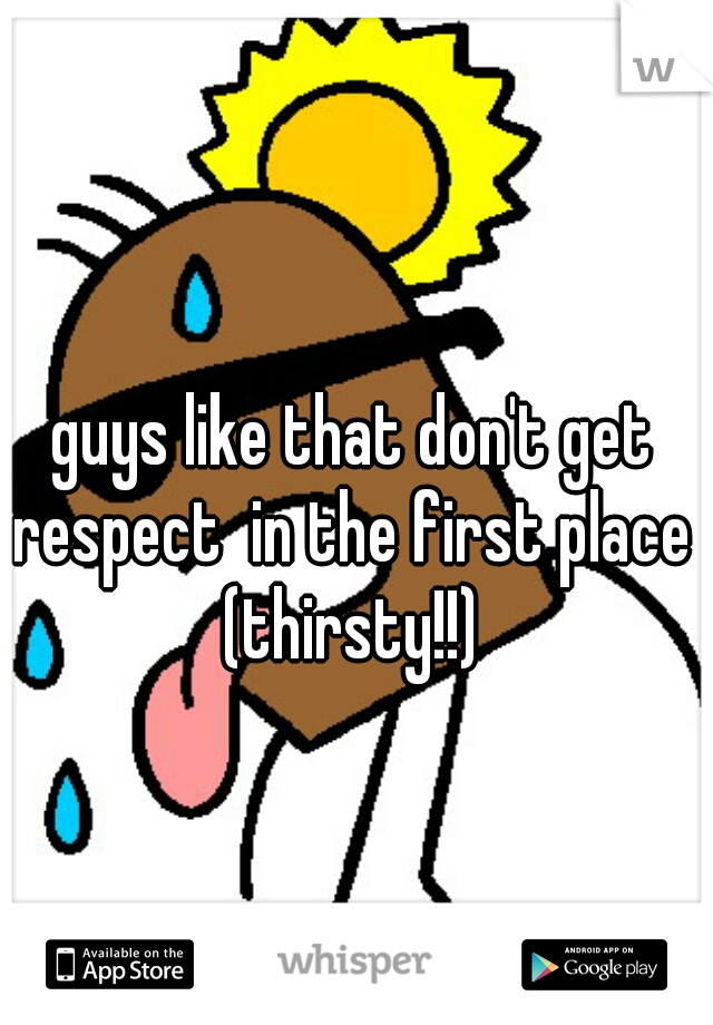guys like that don't get respect  in the first place 
(thirsty!!)