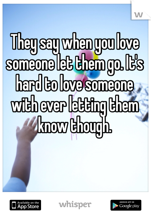 They say when you love someone let them go. It's hard to love someone with ever letting them know though. 