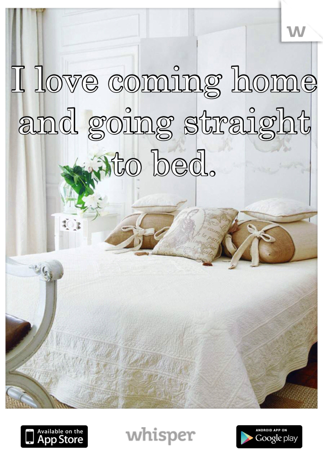 I love coming home and going straight to bed.
