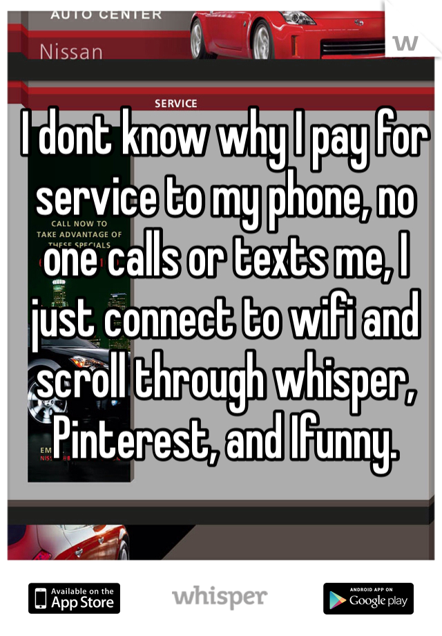 I dont know why I pay for service to my phone, no one calls or texts me, I just connect to wifi and scroll through whisper, Pinterest, and Ifunny. 
