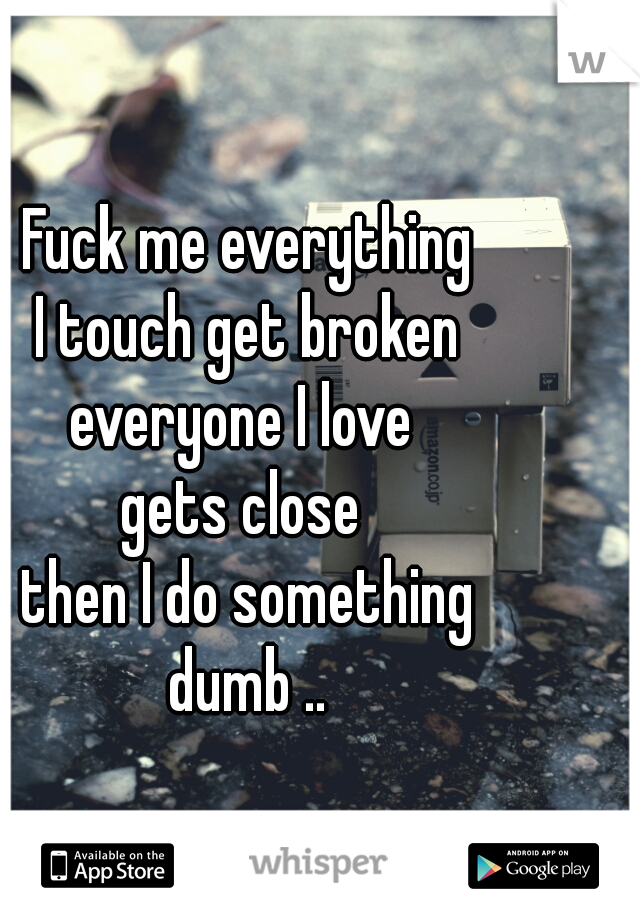 Fuck me everything
I touch get broken
everyone I love 
gets close 
then I do something
dumb ..