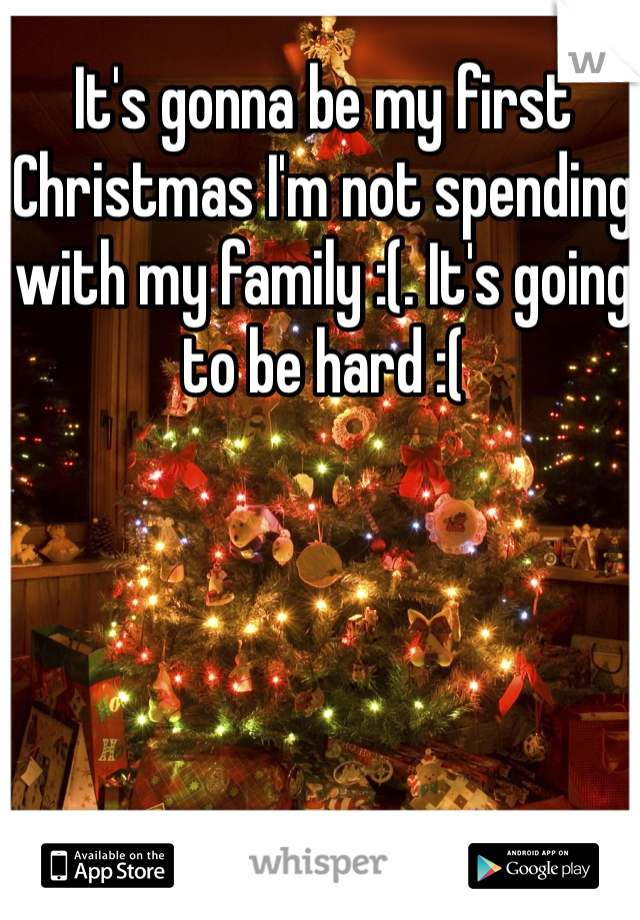 It's gonna be my first Christmas I'm not spending with my family :(. It's going to be hard :(