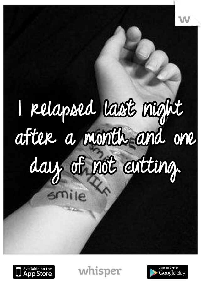 I relapsed last night after a month and one day of not cutting.