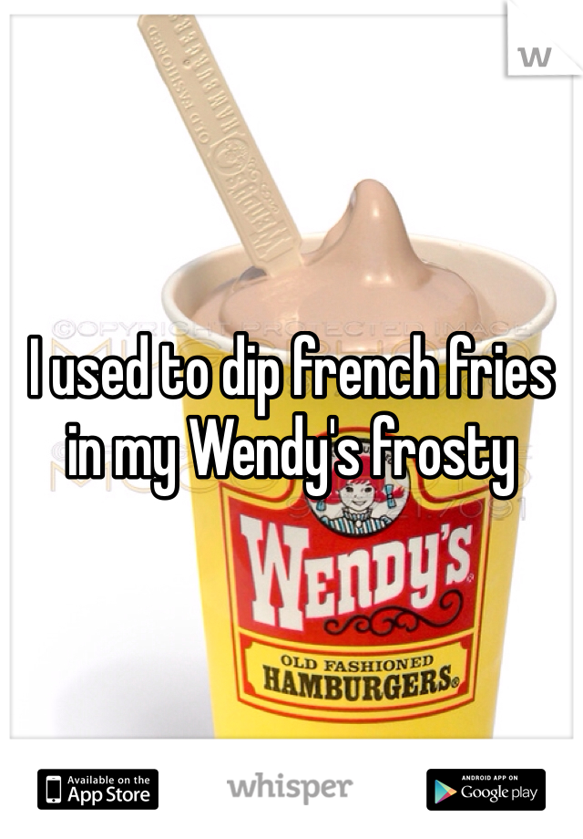 I used to dip french fries in my Wendy's frosty