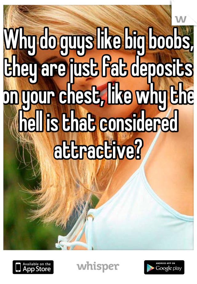 Why do guys like big boobs, they are just fat deposits on your chest, like why the hell is that considered attractive?