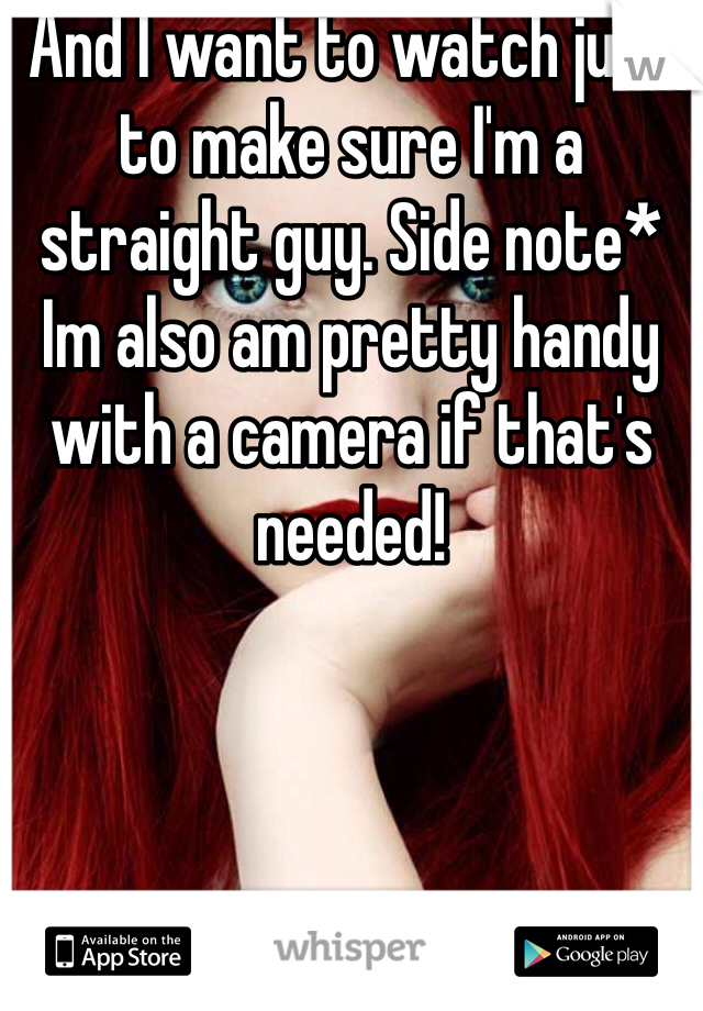 And I want to watch just to make sure I'm a straight guy. Side note* Im also am pretty handy with a camera if that's needed!