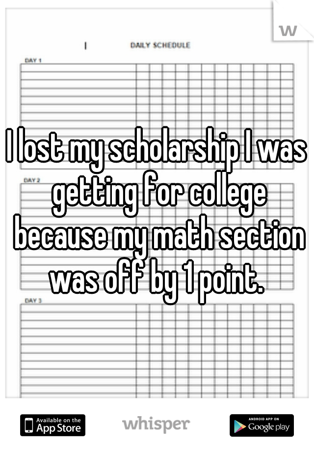 I lost my scholarship I was getting for college because my math section was off by 1 point. 