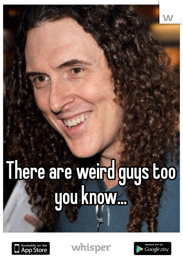 There are weird guys too you know... 