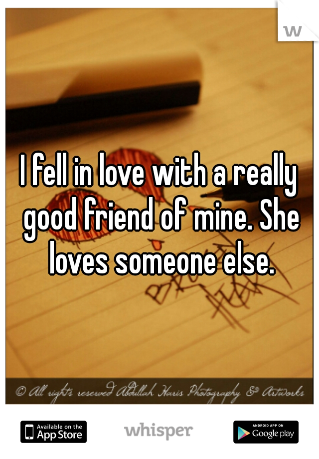 I fell in love with a really good friend of mine. She loves someone else.
