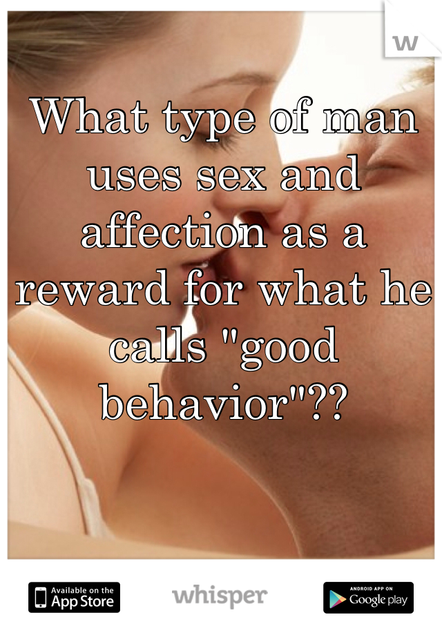 What type of man uses sex and affection as a reward for what he calls "good behavior"??