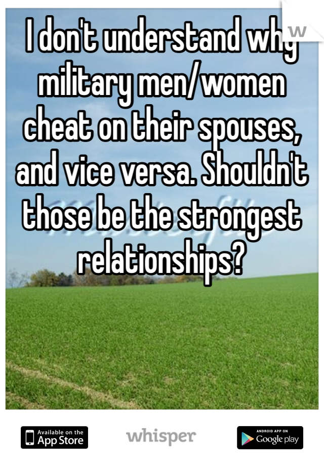 I don't understand why military men/women cheat on their spouses, and vice versa. Shouldn't those be the strongest relationships?