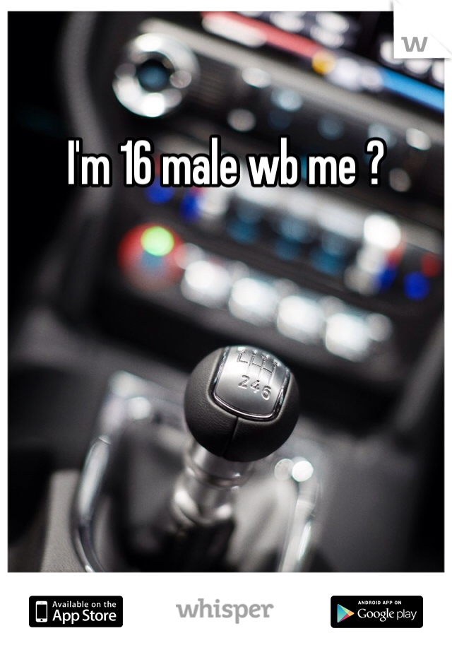 I'm 16 male wb me ?