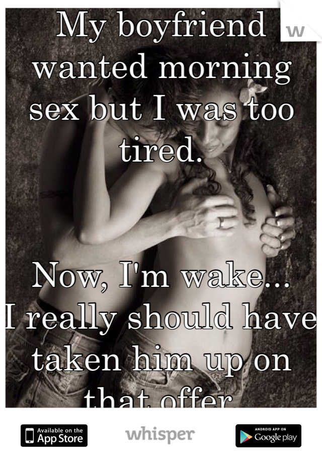My boyfriend wanted morning sex but I was too tired.


Now, I'm wake...
I really should have taken him up on that offer.