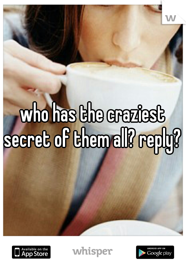 who has the craziest secret of them all? reply? 
