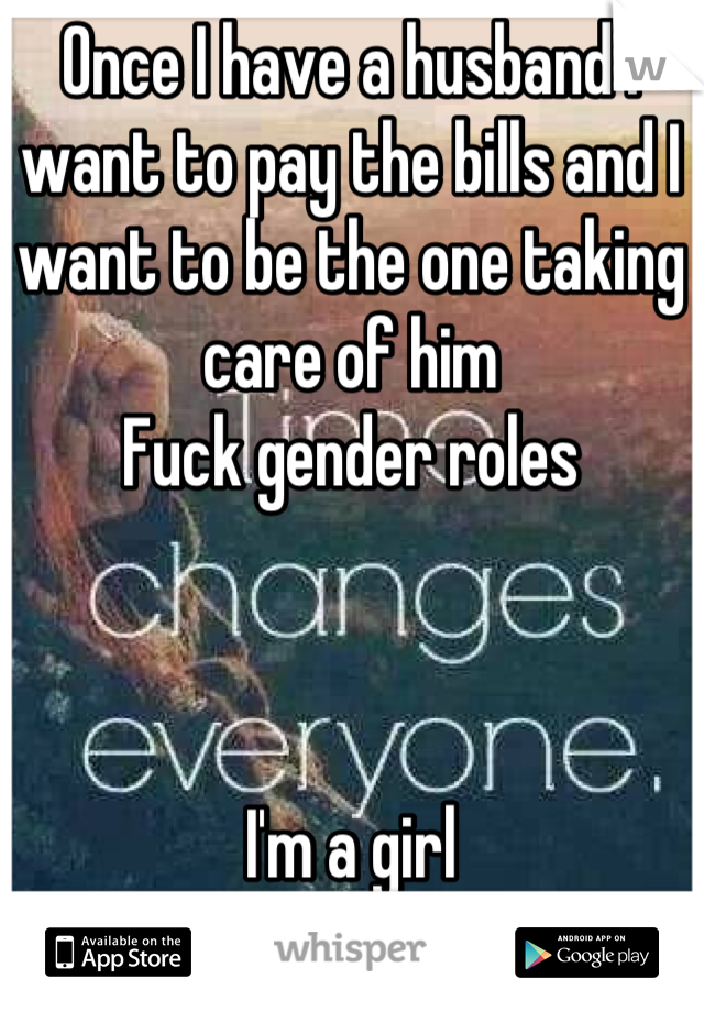 Once I have a husband I want to pay the bills and I want to be the one taking care of him 
Fuck gender roles 



I'm a girl