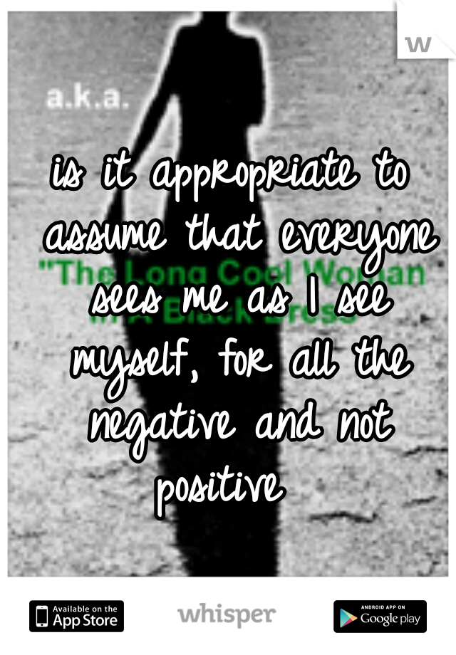 is it appropriate to assume that everyone sees me as I see myself, for all the negative and not positive  