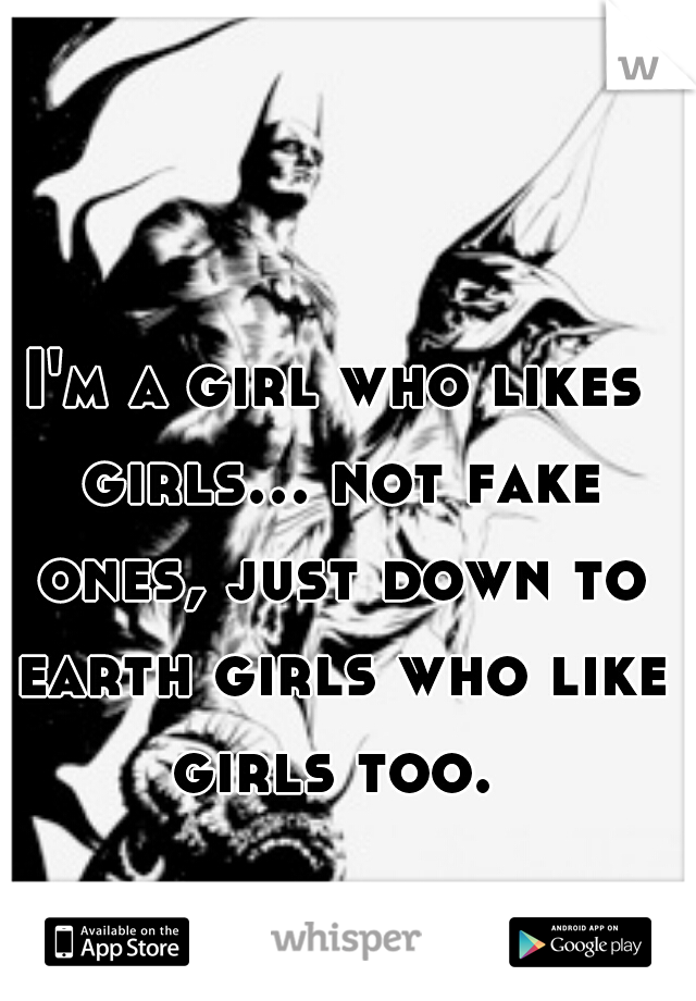 I'm a girl who likes girls... not fake ones, just down to earth girls who like girls too. 
