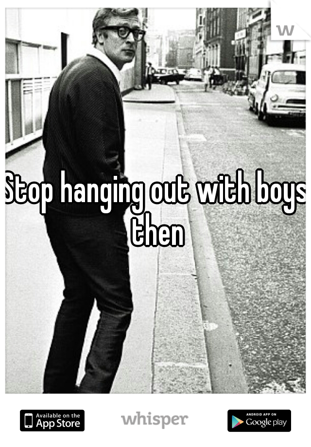 Stop hanging out with boys then