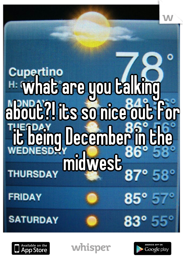what are you talking about?! its so nice out for it being December in the midwest