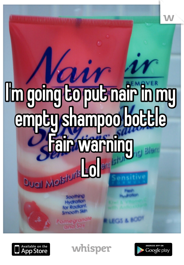 I'm going to put nair in my empty shampoo bottle
Fair warning 
Lol