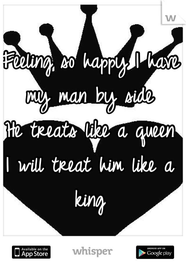 Feeling so happy I have my man by side
He treats like a queen
I will treat him like a king