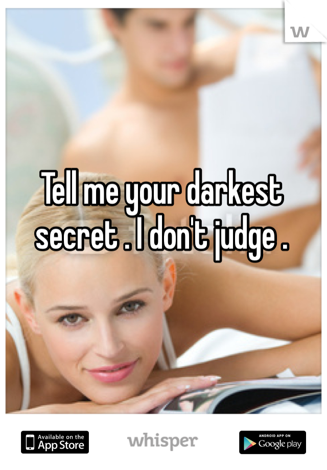 Tell me your darkest secret . I don't judge . 