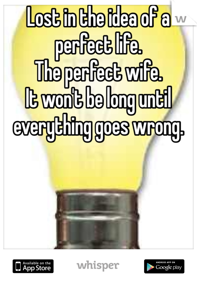 Lost in the idea of a perfect life.
The perfect wife.
It won't be long until everything goes wrong.