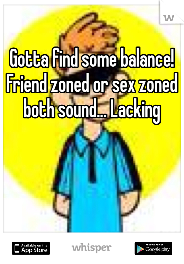 Gotta find some balance! Friend zoned or sex zoned both sound... Lacking
