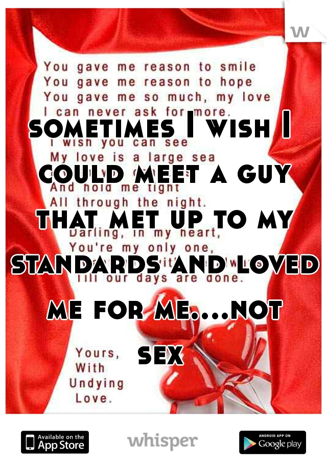 sometimes I wish I could meet a guy that met up to my standards and loved me for me....not sex 