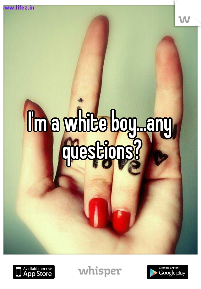 I'm a white boy...any questions?