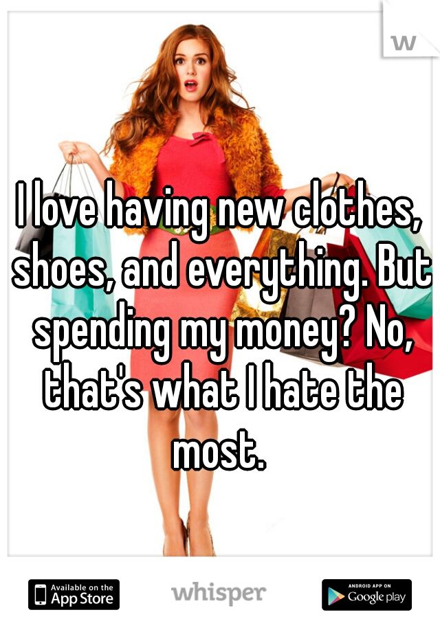 I love having new clothes, shoes, and everything. But spending my money? No, that's what I hate the most. 