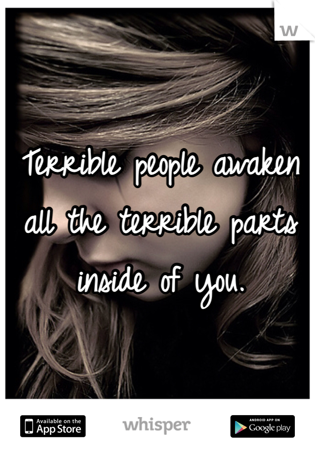 Terrible people awaken all the terrible parts inside of you. 