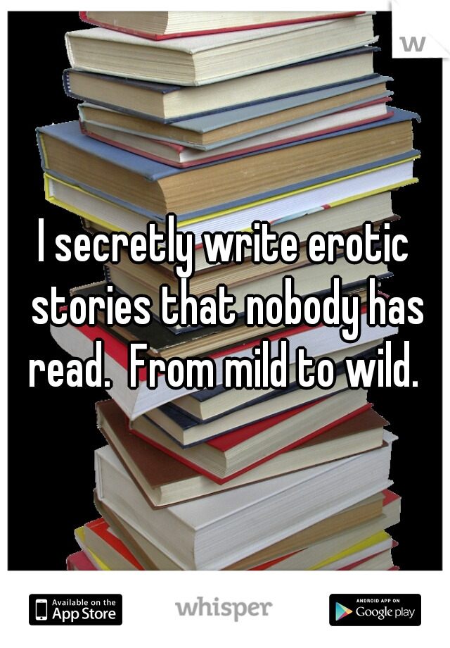 I secretly write erotic stories that nobody has read.  From mild to wild. 