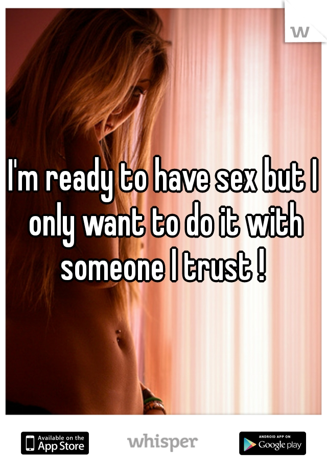 I'm ready to have sex but I only want to do it with someone I trust ! 