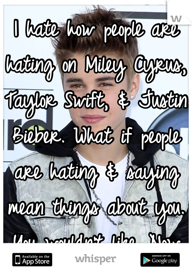 I hate how people are hating on Miley Cyrus, Taylor Swift, & Justin Bieber. What if people are hating & saying mean things about you. You wouldn't like. Now would you? No, I thought so. 