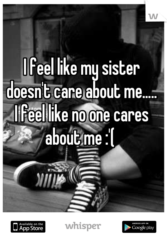 I feel like my sister doesn't care about me.....
I feel like no one cares about me :'( 