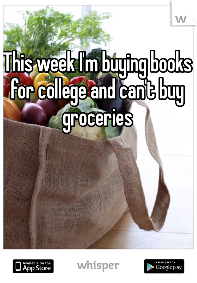 This week I'm buying books for college and can't buy groceries
