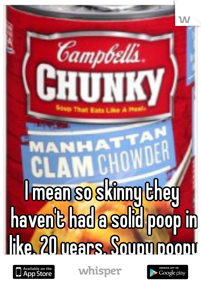 I mean so skinny they haven't had a solid poop in like, 20 years. Soupy poopy forever.