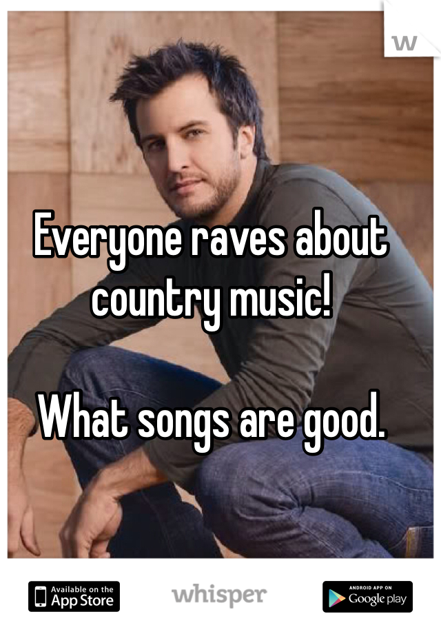 Everyone raves about country music! 

What songs are good. 


