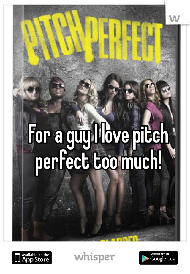 For a guy I love pitch perfect too much!