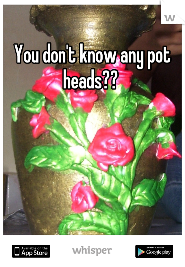 You don't know any pot heads?? 