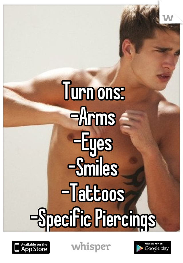 Turn ons:
-Arms
-Eyes
-Smiles
-Tattoos
-Specific Piercings 
I know. I'm weird.  