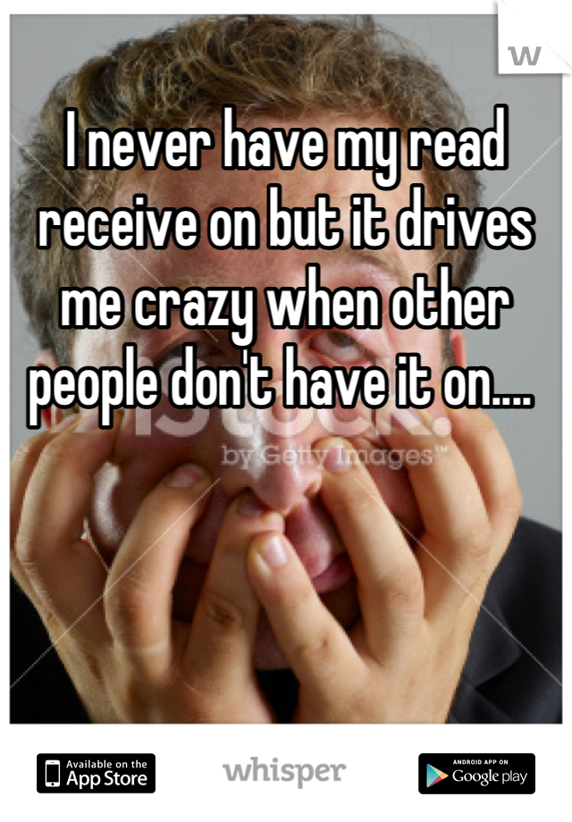 I never have my read receive on but it drives me crazy when other people don't have it on.... 