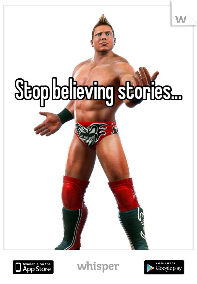 Stop believing stories... 