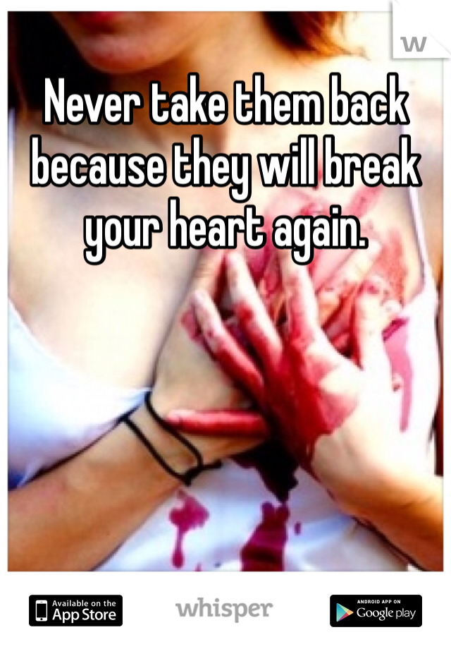 Never take them back because they will break your heart again. 