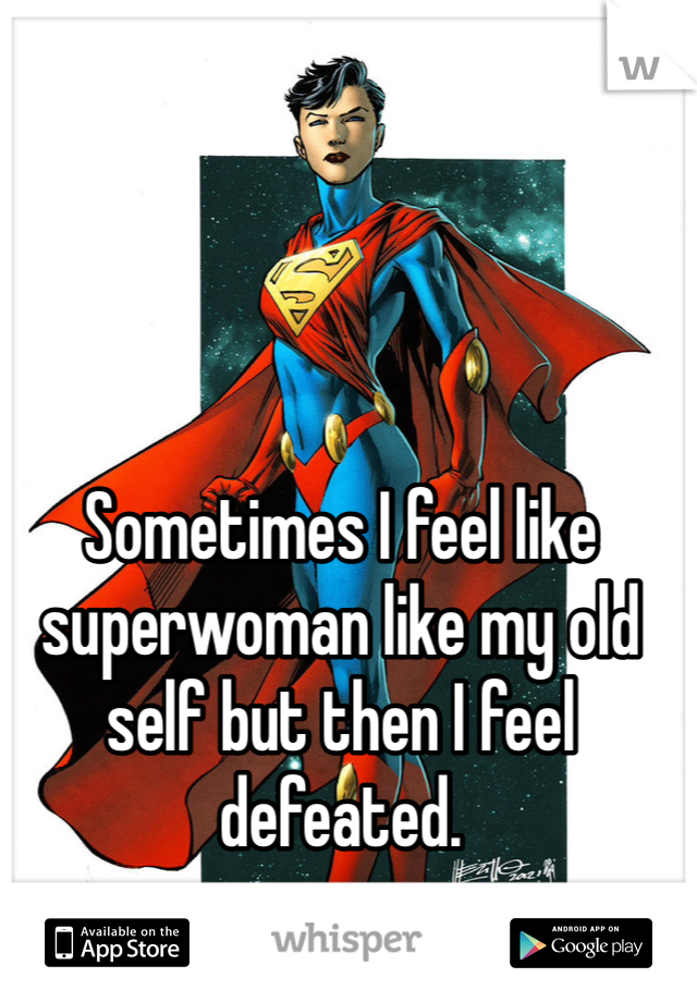 Sometimes I feel like superwoman like my old self but then I feel defeated.