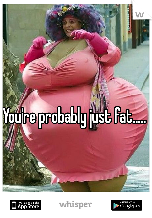 You're probably just fat.....