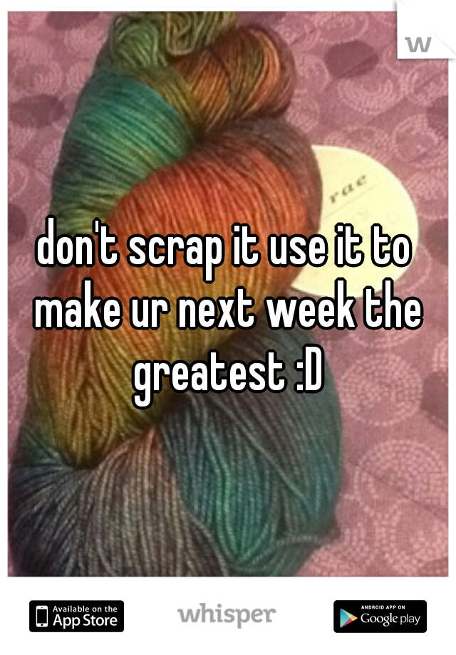 don't scrap it use it to make ur next week the greatest :D