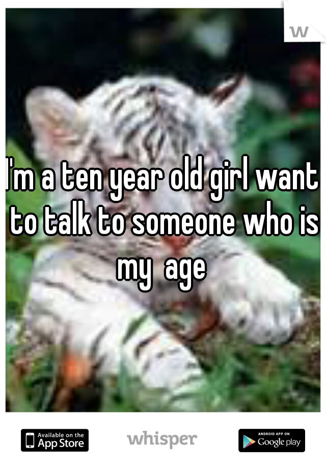 I'm a ten year old girl want to talk to someone who is my  age 